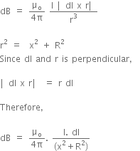 dB space equals space fraction numerator straight mu subscript straight o over denominator 4 straight pi end fraction space fraction numerator straight I space vertical line dl space straight x space straight r vertical line over denominator straight r cubed end fraction

straight r squared space equals space space straight x squared space plus space straight R squared
Since space dl space and space straight r space is space perpendicular comma space

vertical line dl space straight x space straight r vertical line space equals space straight r space dl

Therefore comma

dB space equals space fraction numerator straight mu subscript straight o over denominator 4 straight pi end fraction. space fraction numerator straight I. space dl over denominator left parenthesis straight x squared plus straight R squared right parenthesis end fraction