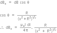dB subscript straight x space equals space dB space cos space straight theta

cos space straight theta space equals space fraction numerator straight R over denominator left parenthesis straight x squared plus straight R squared right parenthesis to the power of bevelled 1 half end exponent end fraction
therefore space dB subscript straight x space equals space fraction numerator straight mu subscript straight o straight I space dl over denominator 4 straight pi end fraction. space fraction numerator straight R over denominator left parenthesis straight x squared space plus space straight R squared right parenthesis to the power of bevelled 3 over 2 end exponent end fraction