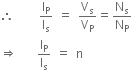 therefore space space space space space straight I subscript straight P over straight I subscript straight s space equals space straight V subscript straight s over straight V subscript straight P equals straight N subscript straight s over straight N subscript straight P
rightwards double arrow space space space space straight I subscript straight P over straight I subscript straight s space equals space straight n