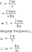 straight T space equals space fraction numerator 2 πr over denominator straight v end fraction
space equals fraction numerator 2 πmv over denominator straight v space Bq end fraction
rightwards double arrow space straight T space equals space fraction numerator 2 πm over denominator Bq end fraction
Angular space frequency space comma
straight omega space equals space fraction numerator 2 straight pi over denominator straight T end fraction
therefore space straight omega space equals space Bq over straight m
