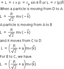 equals space straight L space equals space straight r space straight x space straight p space equals space straight r subscript straight p space sin space straight theta space straight n with hat on top space or space straight L space equals space straight r space left parenthesis straight p right parenthesis straight n with hat on top
When space straight a space particle space is space moving space from space straight D space to space straight A
straight L space equals space fraction numerator straight R over denominator square root of 2 end fraction space mv space left parenthesis negative straight k with hat on top right parenthesis
straight A space particle space is space moving space from space straight A space to space straight B
straight L space equals space fraction numerator straight R over denominator square root of 2 end fraction space mv space left parenthesis negative straight k with hat on top right parenthesis
and space it space moves space from space straight C space to space straight D
space straight L space equals space open parentheses fraction numerator straight R over denominator square root of 2 end fraction plus straight a close parentheses mv space left parenthesis straight k with hat on top right parenthesis
For space straight B space to space straight C comma space we space have space
straight L space space equals space open parentheses fraction numerator straight R over denominator square root of 2 end fraction plus straight a close parentheses mv space left parenthesis straight k with hat on top right parenthesis