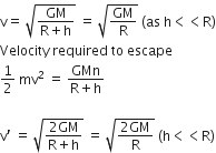 straight v equals space square root of fraction numerator GM over denominator straight R plus straight h end fraction end root space equals space square root of GM over straight R end root space left parenthesis as space straight h less than less than straight R right parenthesis
Velocity space required space to space escape
1 half space mv squared space equals space fraction numerator GMn over denominator straight R plus straight h end fraction

straight v apostrophe space equals space square root of fraction numerator 2 GM over denominator straight R plus straight h end fraction end root space equals space square root of fraction numerator 2 GM over denominator straight R end fraction end root space left parenthesis straight h less than less than straight R right parenthesis