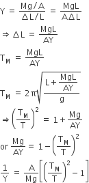 straight Y space equals space fraction numerator Mg divided by straight A over denominator increment straight L divided by straight L end fraction space equals space fraction numerator MgL over denominator straight A increment straight L end fraction
rightwards double arrow increment straight L space equals space MgL over AY
straight T subscript straight M space equals space MgL over AY
straight T subscript straight M space equals space 2 straight pi square root of fraction numerator straight L plus begin display style MgL over AY end style over denominator straight g end fraction end root
rightwards double arrow open parentheses straight T subscript straight M over straight T close parentheses squared space equals space 1 plus Mg over AY
or space Mg over AY equals space 1 minus open parentheses straight T subscript straight M over straight T close parentheses squared
1 over straight Y space equals space straight A over Mg open square brackets open parentheses straight T subscript straight M over straight T close parentheses squared minus 1 close square brackets