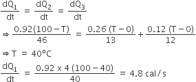 dQ subscript 1 over dt space equals space dQ subscript 2 over dt space equals space dQ subscript 3 over dt
rightwards double arrow fraction numerator 0.92 left parenthesis 100 minus straight T right parenthesis over denominator 46 end fraction space equals space fraction numerator 0.26 space left parenthesis straight T minus 0 right parenthesis over denominator 13 end fraction plus fraction numerator 0.12 space left parenthesis straight T minus 0 right parenthesis over denominator 12 end fraction
rightwards double arrow straight T space equals space 40 to the power of straight o straight C
dQ subscript 1 over dt space equals space fraction numerator 0.92 space straight x space 4 space left parenthesis 100 minus 40 right parenthesis over denominator 40 end fraction space equals space 4.8 space cal divided by straight s