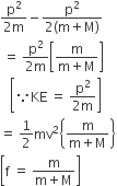 fraction numerator straight p squared over denominator 2 straight m end fraction minus fraction numerator straight p squared over denominator 2 left parenthesis straight m plus straight M right parenthesis end fraction
space equals space fraction numerator straight p squared over denominator 2 straight m end fraction open square brackets fraction numerator begin display style straight m end style over denominator straight m plus straight M end fraction close square brackets space space space space
space space space open square brackets because KE space equals space fraction numerator straight p squared over denominator 2 straight m end fraction close square brackets
equals space 1 half mv squared open curly brackets fraction numerator straight m over denominator straight m plus straight M end fraction close curly brackets
open square brackets straight f space equals space fraction numerator straight m over denominator straight m plus straight M end fraction close square brackets
