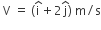 space straight V space equals space left parenthesis straight i with hat on top plus 2 straight j with hat on top right parenthesis space straight m divided by straight s