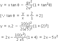 straight y space equals space straight x space tan space straight theta space minus space fraction numerator gx squared over denominator 2 straight u squared end fraction left parenthesis 1 plus space tan squared straight theta right parenthesis
left square bracket because space tan space straight theta space equals space straight y over straight x space equals 2 over 1 space equals 2 right square bracket
straight y space equals space straight x.2 space minus space fraction numerator 10 left parenthesis straight x right parenthesis squared over denominator 2 left parenthesis square root of 5 right parenthesis squared end fraction left square bracket 1 plus left parenthesis 2 right parenthesis squared right square bracket
equals space 2 straight x minus fraction numerator 10 left parenthesis straight x squared right parenthesis over denominator 2 space straight x 5 end fraction left parenthesis 1 plus 4 right parenthesis space equals space 2 straight x minus 5 straight x squared