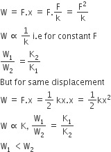 straight W space equals space straight F. straight x space equals space straight F. straight F over straight k space equals space straight F squared over straight k
straight W space proportional to space 1 over straight k space straight i. straight e space for space constant space straight F
straight W subscript 1 over straight W subscript 2 space equals straight K subscript 2 over straight K subscript 1
But space for space same space displacement
straight W space equals space straight F. straight x space equals 1 half space kx. straight x space equals space 1 half kx squared
straight W space proportional to space straight K comma space straight W subscript 1 over straight W subscript 2 space equals space straight K subscript 1 over straight K subscript 2
straight W subscript 1 space less than straight W subscript 2