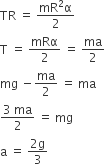 TR space equals space fraction numerator mR squared straight alpha over denominator 2 end fraction
straight T space equals space mRα over 2 space equals space ma over 2
mg space minus ma over 2 space equals space ma
fraction numerator 3 space ma over denominator 2 end fraction space equals space mg
straight a space equals space fraction numerator 2 straight g over denominator 3 end fraction