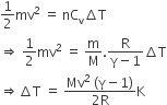 1 half mv squared space equals space nC subscript straight v increment straight T
rightwards double arrow space 1 half mv squared space equals space straight m over straight M. fraction numerator straight R over denominator straight gamma minus 1 end fraction increment straight T
rightwards double arrow increment straight T space equals space fraction numerator Mv squared space left parenthesis straight gamma minus 1 right parenthesis over denominator 2 straight R end fraction straight K