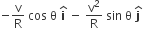 negative straight v over straight R space cos space straight theta space bold i with bold hat on top space minus space straight v squared over straight R space sin space straight theta space bold j with bold hat on top