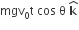 mgv subscript 0 straight t space cos space straight theta space bold k with bold hat on top