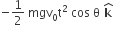 negative 1 half space mgv subscript 0 straight t squared space cos space straight theta bold space bold k with bold hat on top bold space
