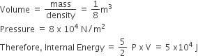 Volume space equals space mass over density space equals space 1 over 8 straight m cubed
Pressure space equals space 8 space straight x space 10 to the power of 4 space straight N divided by straight m squared
Therefore comma space Internal space Energy space equals space 5 over 2 space space straight P space straight x space straight V space equals space 5 space straight x 10 to the power of 4 space straight J