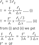 calligraphic l subscript 1 space equals space 3 calligraphic l subscript 2
straight Y space equals space straight F over straight A space straight x fraction numerator calligraphic l subscript 1 over denominator increment straight x end fraction space..... space left parenthesis straight i right parenthesis
straight Y space equals fraction numerator straight F apostrophe over denominator straight A end fraction space straight x space fraction numerator calligraphic l subscript 1 divided by 3 over denominator increment straight x end fraction space..... space left parenthesis ii right parenthesis
from space left parenthesis straight i right parenthesis space and space left parenthesis ii right parenthesis space we space get
straight F over straight A space straight x fraction numerator calligraphic l subscript 1 over denominator increment straight x end fraction space equals space fraction numerator straight F apostrophe over denominator 3 straight A end fraction space straight x fraction numerator calligraphic l subscript 1 over denominator 3 increment straight x end fraction
straight F apostrophe space equals space 9 straight F