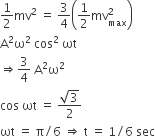 1 half mv squared space equals space 3 over 4 open parentheses 1 half mv subscript max superscript 2 close parentheses
straight A squared straight omega squared space cos squared space ωt space
rightwards double arrow 3 over 4 space straight A squared straight omega squared
cos space ωt space equals space fraction numerator square root of 3 over denominator 2 end fraction
ωt space equals space straight pi divided by 6 space rightwards double arrow space straight t space equals space 1 divided by 6 space sec