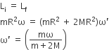 straight L subscript straight i space equals space straight L subscript straight f
mR squared straight omega space equals space left parenthesis mR squared space plus space 2 MR squared right parenthesis straight omega apostrophe
straight omega apostrophe space equals space open parentheses fraction numerator mω over denominator straight m plus 2 straight M end fraction close parentheses