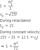 straight S space equals space fraction numerator ft subscript 1 superscript 2 over denominator 2 end fraction
straight v subscript straight o space equals square root of 2 Sf end root
During space retardation
straight S subscript 2 space equals space 2 straight S
During space constant space velocity
15 straight S space minus 3 straight S space equals space 12 space straight S space equals straight v subscript straight o straight t
rightwards double arrow space straight S space equals ft squared over 72