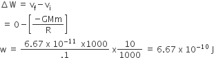 increment straight W space equals space straight v subscript straight f minus straight v subscript straight i
space equals space 0 minus open square brackets fraction numerator negative GMm over denominator straight R end fraction close square brackets
straight w space equals space fraction numerator space 6.67 space straight x space 10 to the power of negative 11 end exponent space space straight x 1000 over denominator.1 end fraction space straight x 10 over 1000 space equals space 6.67 space straight x space 10 to the power of negative 10 space end exponent straight J