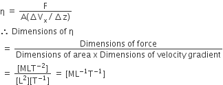 straight eta space equals space fraction numerator straight F over denominator straight A left parenthesis increment straight V subscript straight x divided by increment straight z right parenthesis end fraction
therefore space Dimensions space of space straight eta
space equals space fraction numerator Dimensions space of space force over denominator Dimensions space of space area space straight x space Dimensions space of space velocity space gradient end fraction
space equals space fraction numerator left square bracket MLT to the power of negative 2 end exponent right square bracket over denominator left square bracket straight L squared right square bracket left square bracket straight T to the power of negative 1 end exponent right square bracket end fraction space equals space left square bracket ML to the power of negative 1 end exponent straight T to the power of negative 1 end exponent right square bracket