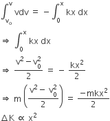 integral subscript straight v subscript straight o end subscript superscript straight v space vdv space equals space minus integral subscript 0 superscript straight x space kx space dx
rightwards double arrow space integral subscript 0 superscript straight x space kx space dx
rightwards double arrow space fraction numerator straight v squared minus straight v subscript 0 superscript 2 over denominator 2 end fraction space equals space minus space kx squared over 2
rightwards double arrow space straight m space open parentheses fraction numerator straight v squared minus space straight v subscript 0 superscript 2 over denominator 2 end fraction close parentheses space equals space fraction numerator negative mkx squared over denominator 2 end fraction
increment straight K space proportional to space straight x squared