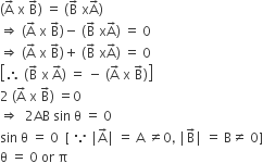 open parentheses straight A with rightwards arrow on top space straight x space straight B with rightwards arrow on top close parentheses space equals space left parenthesis straight B with rightwards arrow on top space straight x straight A with rightwards arrow on top right parenthesis
rightwards double arrow space open parentheses straight A with rightwards arrow on top space straight x space straight B with rightwards arrow on top close parentheses minus space left parenthesis straight B with rightwards arrow on top space straight x straight A with rightwards arrow on top right parenthesis space equals space 0
rightwards double arrow space open parentheses straight A with rightwards arrow on top space straight x space straight B with rightwards arrow on top close parentheses plus space left parenthesis straight B with rightwards arrow on top space straight x straight A with rightwards arrow on top right parenthesis space equals space 0
open square brackets therefore space left parenthesis straight B with rightwards arrow on top space straight x space straight A with rightwards arrow on top right parenthesis space equals space minus space left parenthesis straight A with rightwards arrow on top space straight x space straight B with rightwards arrow on top right parenthesis close square brackets
2 space open parentheses straight A with rightwards arrow on top space straight x space straight B with rightwards arrow on top close parentheses space equals 0
rightwards double arrow space space 2 AB space sin space straight theta space equals space 0
sin space straight theta space equals space 0 space space left square bracket space because space vertical line straight A with rightwards arrow on top vertical line space equals space straight A space not equal to 0 comma space vertical line straight B with rightwards arrow on top vertical line space equals space straight B not equal to space 0 right square bracket
straight theta space equals space 0 space or space straight pi space