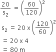 20 over straight s subscript 2 space equals space open parentheses 60 over 120 close parentheses squared
space straight s subscript 2 space equals space 20 space straight x space open parentheses 120 over 60 close parentheses squared
space equals space 20 space straight x space 4 space
space equals space 80 space straight m