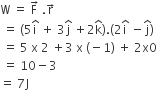 straight W space equals space straight F with rightwards arrow on top space. straight r with rightwards arrow on top
space equals space left parenthesis 5 straight i with hat on top space plus space 3 straight j with hat on top space plus 2 straight k with hat on top right parenthesis. left parenthesis 2 straight i with hat on top space minus straight j with hat on top right parenthesis
space equals space 5 space straight x space 2 space plus 3 space straight x space left parenthesis negative 1 right parenthesis space plus space 2 straight x 0
space equals space 10 minus 3
equals space 7 straight J