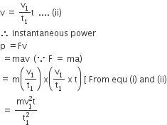 straight v space equals space straight v subscript 1 over straight t subscript 1 straight t space space.... space left parenthesis ii right parenthesis
therefore space instantaneous space power
straight p space equals Fv
space equals mav space space left parenthesis because space straight F space equals space ma right parenthesis
equals space straight m open parentheses straight v subscript 1 over straight t subscript 1 close parentheses space straight x open parentheses straight v subscript 1 over straight t subscript 1 space straight x space straight t close parentheses space left square bracket space From space equ space left parenthesis straight i right parenthesis space and space left parenthesis ii right parenthesis
space equals space fraction numerator mv subscript 1 superscript 2 straight t over denominator straight t subscript 1 superscript 2 end fraction