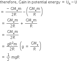 therefore comma space Gain space in space potential space energy space equals space straight U subscript straight h minus straight U
equals space fraction numerator negative space GM subscript straight e straight m over denominator 2 straight R end fraction minus open parentheses fraction numerator GM subscript straight e straight m over denominator straight R end fraction close parentheses
space equals space fraction numerator GM subscript straight e straight m over denominator 2 straight R end fraction space plus space fraction numerator GM subscript straight e straight m over denominator straight R end fraction
space equals space fraction numerator GM subscript straight e straight m over denominator 2 straight R end fraction
space equals space fraction numerator gR squared straight m over denominator 2 straight R end fraction space space open parentheses straight g space equals space GM subscript straight e over straight R close parentheses
space equals space 1 half space mgR