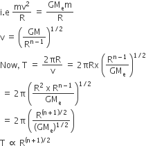 straight i. straight e space mv squared over straight R space equals space fraction numerator GM subscript straight e straight m over denominator straight R end fraction
straight v space equals space open parentheses GM over straight R to the power of straight n minus 1 end exponent close parentheses to the power of 1 divided by 2 end exponent
Now comma space straight T space equals space fraction numerator 2 πR over denominator straight v end fraction space equals space 2 πRx space open parentheses straight R to the power of straight n minus 1 end exponent over GM subscript straight e close parentheses to the power of 1 divided by 2 end exponent
space equals space 2 straight pi space open parentheses fraction numerator straight R squared space straight x space straight R to the power of straight n minus 1 end exponent over denominator GM subscript straight e end fraction close parentheses to the power of 1 divided by 2 end exponent
space equals space 2 straight pi space open parentheses fraction numerator straight R to the power of left parenthesis straight n plus 1 right parenthesis divided by 2 end exponent over denominator left parenthesis GM subscript straight e right parenthesis to the power of 1 divided by 2 end exponent end fraction close parentheses
straight T space proportional to space straight R to the power of left parenthesis straight n plus 1 right parenthesis divided by 2 end exponent