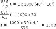 fraction numerator 836 space over denominator 4.2 end fraction straight t space equals space 1 space straight x space 1000 space left parenthesis 40 to the power of 0 minus 10 to the power of 0 right parenthesis
fraction numerator 836 over denominator 4.2 end fraction space straight t space equals space 1000 space straight x space 30
space straight t space equals space fraction numerator 1000 space space straight x space 30 space straight x space 4.2 over denominator 836 end fraction space equals space 150 space straight s