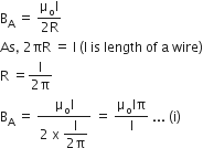 straight B subscript straight A space equals space fraction numerator straight mu subscript straight o straight I over denominator 2 straight R end fraction
As comma space 2 πR space equals space straight l space left parenthesis straight l space is space length space of space straight a space wire right parenthesis
straight R space equals fraction numerator straight l over denominator 2 straight pi end fraction
straight B subscript straight A space equals space fraction numerator straight mu subscript straight o straight I over denominator 2 space straight x space begin display style fraction numerator straight l over denominator 2 straight pi end fraction end style end fraction space equals space fraction numerator straight mu subscript straight o Iπ over denominator straight l end fraction space... space left parenthesis straight i right parenthesis