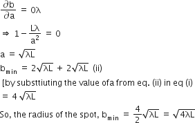 fraction numerator partial differential straight b over denominator partial differential straight a end fraction space equals space 0 straight lambda
rightwards double arrow space 1 minus Lλ over straight a squared space equals space 0
straight a space equals space square root of λL
straight b subscript min space equals space 2 square root of λL space plus space 2 square root of λL space space left parenthesis ii right parenthesis
space left square bracket by space substtiuting space the space value space ofa space from space eq. space left parenthesis ii right parenthesis space in space eq space left parenthesis straight i right parenthesis
equals space 4 space square root of λL
So comma space the space radius space of space the space spot comma space straight b subscript min space equals space 4 over 2 square root of λL space equals space square root of 4 λL end root
