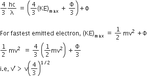 4 over 3 hc over straight lambda space equals space open parentheses 4 over 3 left parenthesis KE right parenthesis subscript max space plus space straight capital phi over 3 close parentheses plus straight capital phi

For space fastest space emitted space electron comma space left parenthesis KE right parenthesis subscript max space equals space 1 half space mv squared space plus straight capital phi
fraction numerator begin display style 1 end style over denominator begin display style 2 end style end fraction space mv squared space space equals space 4 over 3 space open parentheses 1 half mv squared close parentheses space plus straight capital phi over 3
straight i. straight e comma space straight v apostrophe greater than space straight v open parentheses 4 over 3 close parentheses to the power of 1 divided by 2 end exponent