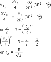 straight V subscript straight R subscript 2 end subscript space equals fraction numerator 5 straight V subscript straight o over denominator 4 end fraction space equals fraction numerator KQ over denominator 2 straight R cubed end fraction left parenthesis 3 straight R squared minus straight R subscript 2 superscript 2 right parenthesis
fraction numerator 5 straight V subscript 0 over denominator 4 end fraction space space equals space fraction numerator straight V subscript 0 over denominator 2 straight R squared end fraction left parenthesis 3 straight R squared minus straight R subscript 2 superscript 2 right parenthesis
or space 5 over 2 space equals space 3 minus open parentheses straight R subscript 2 over straight R close parentheses squared
open parentheses straight R subscript 2 over straight R close parentheses squared space equals space 3 minus 5 over 2 space equals space 1 half
or space straight R subscript 2 space equals space fraction numerator straight R over denominator square root of 2 end fraction
