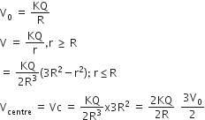 straight V subscript 0 space equals space KQ over straight R
straight V space equals space KQ over straight r comma straight r space greater or equal than space straight R
equals space fraction numerator KQ over denominator 2 straight R cubed end fraction left parenthesis 3 straight R squared minus straight r squared right parenthesis semicolon space straight r less or equal than straight R
straight V subscript centre space equals space Vc space equals space fraction numerator KQ over denominator 2 straight R cubed end fraction straight x 3 straight R squared space equals space fraction numerator 2 KQ over denominator 2 straight R end fraction space space fraction numerator 3 straight V subscript 0 over denominator 2 end fraction