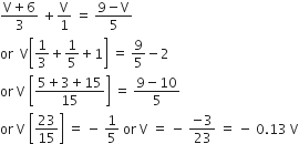 fraction numerator straight V plus 6 over denominator 3 end fraction space plus straight V over 1 space equals space fraction numerator 9 minus straight V over denominator 5 end fraction
or space space straight V open square brackets 1 third plus 1 fifth plus 1 close square brackets space equals space 9 over 5 minus 2
or space straight V space open square brackets fraction numerator begin display style 5 plus 3 plus 15 end style over denominator 15 end fraction close square brackets space equals space fraction numerator 9 minus 10 over denominator 5 end fraction
or space straight V space open square brackets 23 over 15 close square brackets space equals space minus space 1 fifth space or space straight V space equals space minus space fraction numerator negative 3 over denominator 23 end fraction space equals space minus space 0.13 space straight V