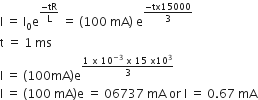 straight I space equals space straight I subscript 0 straight e to the power of fraction numerator negative tR over denominator straight L end fraction end exponent space equals space left parenthesis 100 space mA right parenthesis space straight e to the power of fraction numerator negative tx 15000 over denominator 3 end fraction end exponent
straight t space equals space 1 space ms
straight I space equals space left parenthesis 100 mA right parenthesis straight e to the power of fraction numerator 1 space straight x space 10 to the power of negative 3 end exponent space straight x space 15 space straight x 10 cubed over denominator 3 end fraction end exponent
straight I space equals space left parenthesis 100 space mA right parenthesis straight e space equals space 06737 space mA space or space straight I space equals space 0.67 space mA