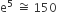 straight e to the power of 5 space approximately equal to space 150
