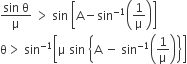 fraction numerator sin space straight theta over denominator straight mu end fraction space greater than space sin space open square brackets straight A minus sin to the power of negative 1 end exponent open parentheses 1 over straight mu close parentheses close square brackets
straight theta greater than space sin to the power of negative 1 end exponent open square brackets straight mu space sin space open curly brackets straight A space minus space sin to the power of negative 1 end exponent open parentheses 1 over straight mu close parentheses close curly brackets close square brackets