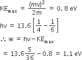 KE subscript max space equals space fraction numerator open parentheses mv close parentheses squared over denominator 2 straight m end fraction space equals space 0. space 8 space eV
hv space equals space 13.6 space open square brackets 1 fourth minus 1 over 6 close square brackets
therefore space straight w space equals space hv minus KE subscript max
space equals space 13.6 5 over 36 minus 0.8 space equals space 1.1 space eV