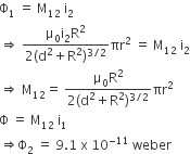 straight capital phi subscript 1 space equals space straight M subscript 12 space straight i subscript 2
rightwards double arrow space fraction numerator straight mu subscript 0 straight i subscript 2 straight R squared over denominator 2 left parenthesis straight d squared plus straight R squared right parenthesis to the power of 3 divided by 2 end exponent end fraction πr squared space equals space straight M subscript 12 space straight i subscript 2
rightwards double arrow space straight M subscript 12 equals space fraction numerator straight mu subscript 0 straight R squared over denominator 2 left parenthesis straight d squared plus straight R squared right parenthesis to the power of 3 divided by 2 end exponent end fraction πr squared space
straight capital phi space equals space straight M subscript 12 space straight i subscript 1
rightwards double arrow straight capital phi subscript 2 space equals space 9.1 space straight x space 10 to the power of negative 11 end exponent space weber