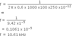 straight f space equals space fraction numerator 1 over denominator 2 straight pi space straight x space 0.6 space straight x space 1000 space straight x 100 space straight x 250 space straight x 10 to the power of negative 12 end exponent end fraction
rightwards double arrow
straight f equals space fraction numerator 1 over denominator 9.42 space straight x 1 to the power of negative 5 end exponent end fraction
space equals space 0.1061 space straight x space 10 to the power of negative 5 end exponent
straight f space equals space 10.61 space kHz