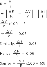 straight R space equals space straight V over straight i
rightwards double arrow space open vertical bar fraction numerator increment straight R over denominator straight R end fraction close vertical bar space equals space open vertical bar fraction numerator increment straight V over denominator straight V end fraction close vertical bar space plus open vertical bar fraction numerator increment straight i over denominator straight i end fraction close vertical bar
fraction numerator increment straight V over denominator straight V end fraction space straight x 100 space equals space 3
rightwards double arrow fraction numerator increment straight V over denominator straight V end fraction space equals space 0.03
Similarly comma space fraction numerator increment space straight i over denominator straight i end fraction space equals space 0.03
Hence comma space fraction numerator increment straight R over denominator straight R end fraction space equals space 0.06
percent sign error space equals space fraction numerator increment straight R over denominator straight R end fraction space straight x 100 equals space 6 percent sign