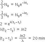 2 over 3 straight N subscript 0 space equals space straight N subscript 0 straight e to the power of negative λt subscript 1 end exponent
1 third straight N subscript 0 space equals space straight N subscript 0 straight e to the power of negative λt subscript 2 end exponent
2 space equals straight e to the power of straight lambda left parenthesis space straight t subscript 2 minus straight t subscript 1 right parenthesis end exponent
straight lambda left parenthesis straight t subscript 2 minus straight t subscript 1 right parenthesis space equals space l n 2
left parenthesis straight t subscript 2 minus straight t subscript 1 right parenthesis space equals space fraction numerator l straight n begin display style 2 end style over denominator straight lambda end fraction space equals space 20 space min