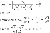space cos space straight i space space equals space open vertical bar fraction numerator straight A subscript straight z over denominator square root of straight A subscript straight x superscript 2 space plus straight A subscript straight y superscript 2 plus straight A subscript straight z superscript 2 end root end fraction close vertical bar space equals 1 half
straight i space equals space 60 to the power of straight o
From space Snell apostrophe straight s space law comma space fraction numerator sin space straight i over denominator sin space straight r end fraction space equals space straight mu subscript 2 over straight u subscript 1 space equals space fraction numerator square root of 3 over denominator square root of 2 end fraction
sin space straight r space equals space fraction numerator square root of 3 space end root space straight x space square root of 2 over denominator square root of 3 space straight x 2 end root end fraction rightwards double arrow space straight r space space equals space 45 to the power of straight o