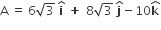 straight A space equals space 6 square root of 3 space bold i with bold hat on top bold space bold plus bold space 8 square root of 3 space bold j with bold hat on top minus 10 bold k with hat on top