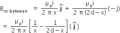 straight B subscript in space between space space end subscript space equals space fraction numerator straight mu subscript straight o straight i over denominator 2 space straight pi space straight x end fraction space bold j with bold hat on top space plus space fraction numerator straight mu subscript straight o straight i over denominator 2 space straight pi space left parenthesis 2 straight d minus straight x right parenthesis end fraction left parenthesis negative straight j right parenthesis
space equals space fraction numerator straight mu subscript straight o straight i over denominator 2 space straight pi space straight x end fraction space open square brackets 1 over straight x minus fraction numerator 1 over denominator 2 straight d minus straight x end fraction close square brackets space left parenthesis space bold j with bold hat on top space right parenthesis