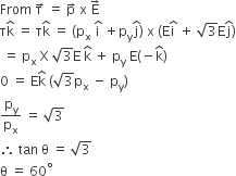 From space straight tau with rightwards arrow on top space equals space straight p with rightwards arrow on top space straight x space straight E with rightwards arrow on top
straight tau straight k with hat on top space equals space straight tau straight k with hat on top space equals space left parenthesis straight p subscript straight x space straight i with hat on top space plus straight p subscript straight y straight j with hat on top right parenthesis space straight x space left parenthesis straight E straight i with hat on top space plus space square root of 3 straight E straight j with hat on top right parenthesis
space equals space straight p subscript straight x space straight X space square root of 3 straight E space straight k with hat on top space plus space straight p subscript straight y space straight E left parenthesis negative straight k with hat on top right parenthesis
0 space equals space straight E straight k with hat on top space left parenthesis square root of 3 straight p subscript straight x space minus space straight p subscript straight y right parenthesis
straight p subscript straight y over straight p subscript straight x space equals space square root of 3
therefore space tan space straight theta space equals space square root of 3
straight theta space equals space 60 to the power of degree
